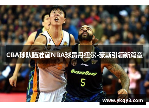 CBA球队瞄准前NBA球员丹纽尔-豪斯引领新篇章