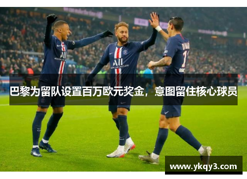 巴黎为留队设置百万欧元奖金，意图留住核心球员